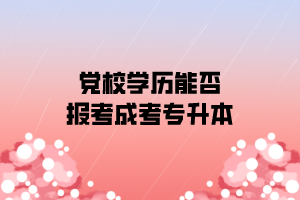 黨校學歷能否報考成人高考專升本學歷