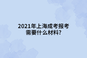 2021年上海成考報(bào)考需要什么材料?