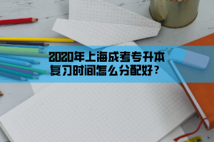 2020年上海成考專升本復(fù)習(xí)時間怎么分配好？