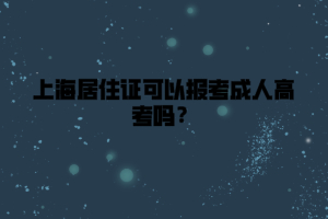 上海居住證可以報考成人高考嗎?