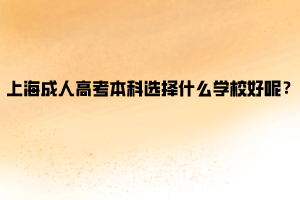 上海成人高考本科選擇什么學(xué)校好呢？