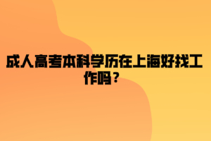 成人高考本科學(xué)歷在上海好找工作嗎？