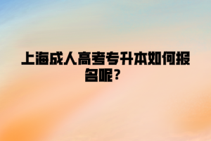上海成人高考專升本如何報名呢?