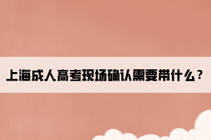 上海成人高考現(xiàn)場(chǎng)確認(rèn)需要帶什么?