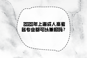 2020年上海成人高考各專業都可以兼報嗎？