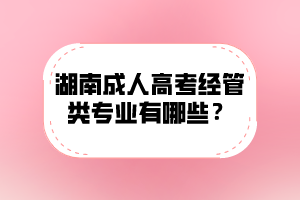 湖南成人高考經管類專業有哪些?