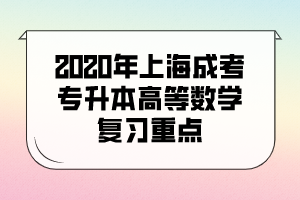 2020年上海成考專升本高等數(shù)學(xué)復(fù)習(xí)重點(diǎn)