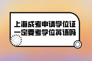 上海成考申請學位證一定要考學位英語嗎?