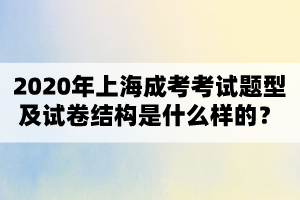 2020年上海成考考試題型及試卷結(jié)構(gòu)是什么樣的?