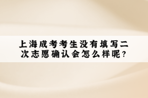 上海成考考生沒有填寫二次志愿確認會怎么樣呢?