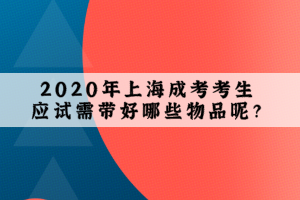 2020年上海成考考生應試需帶好哪些物品呢？