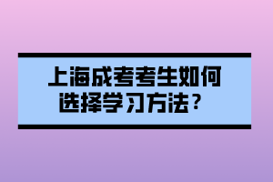 上海成考考生如何選擇學習方法？