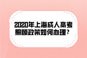 2020年上海成人高考照顧政策如何辦理?