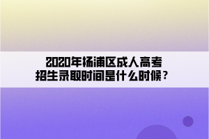 2020年楊浦區成人高考招生錄取時間是什么時候？