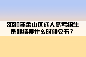 2020年金山區(qū)成人高考招生錄取結(jié)果什么時候公布？