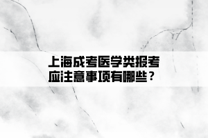 上海成考醫學類報考應注意事項有哪些?