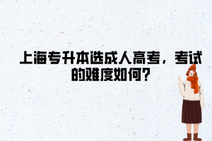 上海專升本選成人高考，考試的難度如何?
