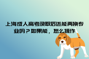 上海成人高考錄取后還能再換專業嗎?如果能,怎么操作