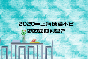 2020年上海成考不會做的題如何答？