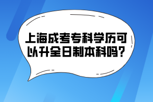 上海成考專科學歷可以升全日制本科嗎?