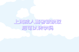 上海成人高考被錄取后可以轉學嗎