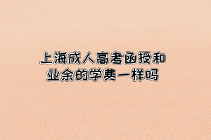 上海成人高考函授和業余的學費一樣嗎