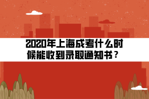 2020年上海成考什么時候能收到錄取通知書？