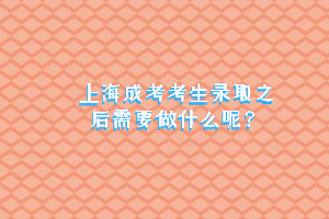 上海成考考生錄取之后需要做什么呢?