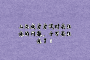 上海成考考試時要注意的問題，千萬要注意了！