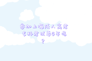 參加上海成人高考專科考試要4年嗎?
