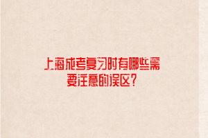 上海成考復習時有哪些需要注意的誤區？