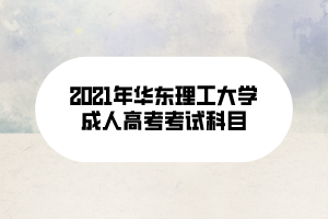 2021年華東理工大學成人高考考試科目