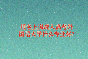 報名上海成人高考外國語大學什么專業好?