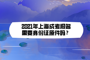 2021年上海成考報名需要身份證原件嗎?