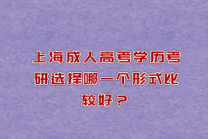 上海成人高考學歷考研選擇哪一個形式比較好?