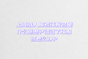 上海成人高考預報名是什么意思？錯過了預報名怎么辦？