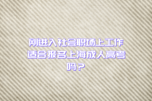剛進(jìn)入社會(huì)職場(chǎng)上工作適合報(bào)名上海成人高考嗎?