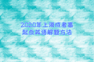 2020年上海成考高起點英語解題方法
