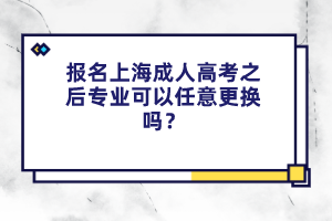 報名上海成人高考之后專業(yè)可以任意更換嗎?