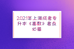 2021年上海成考專升本《高數(shù)》考點必備