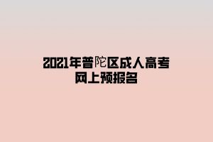 2021年普陀區(qū)成人高考網(wǎng)上預(yù)報(bào)名