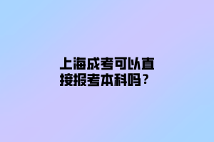 上海成考可以直接報考本科嗎？