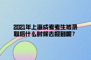 2021年上海成考考生被錄取后什么時候去報到呢？