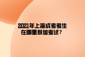 2021年上海成考考生在哪里參加考試?