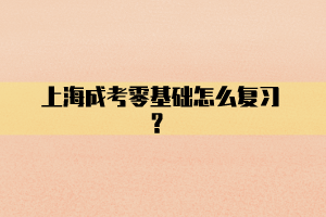 上海成考零基礎(chǔ)怎么復(fù)習(xí)？