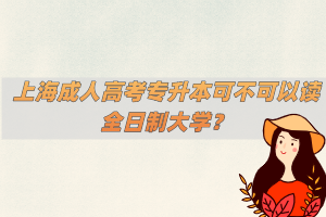 上海成人高考專升本可不可以讀全日制大學?