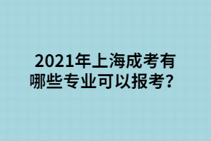 2021年上海成考有哪些專業可以報考?