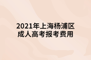 2021年上海楊浦區(qū)成人高考報(bào)考費(fèi)用