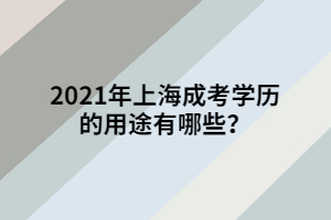 2021年上海成考學歷的用途有哪些？ 