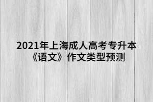 2021年上海成人高考專升本《語(yǔ)文》作文類型預(yù)測(cè)